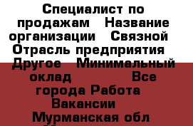 Специалист по продажам › Название организации ­ Связной › Отрасль предприятия ­ Другое › Минимальный оклад ­ 42 000 - Все города Работа » Вакансии   . Мурманская обл.,Мончегорск г.